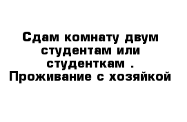 Сдам комнату двум студентам или студенткам . Проживание с хозяйкой